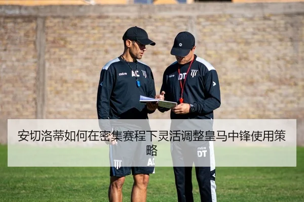 安切洛蒂如何在密集赛程下灵活调整皇马中锋使用策略