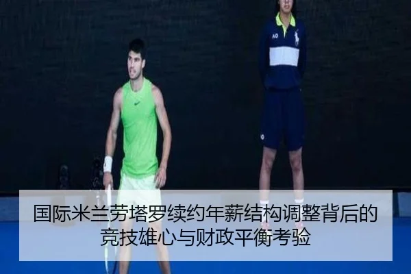 国际米兰劳塔罗续约年薪结构调整背后的竞技雄心与财政平衡考验