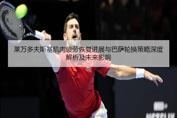莱万多夫斯基肌肉疲劳恢复进展与巴萨轮换策略深度解析及未来影响