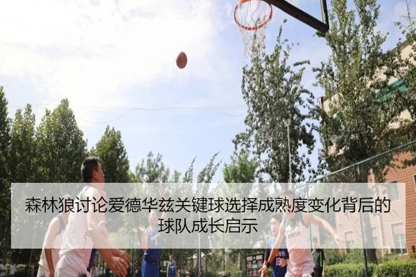 森林狼讨论爱德华兹关键球选择成熟度变化背后的球队成长启示