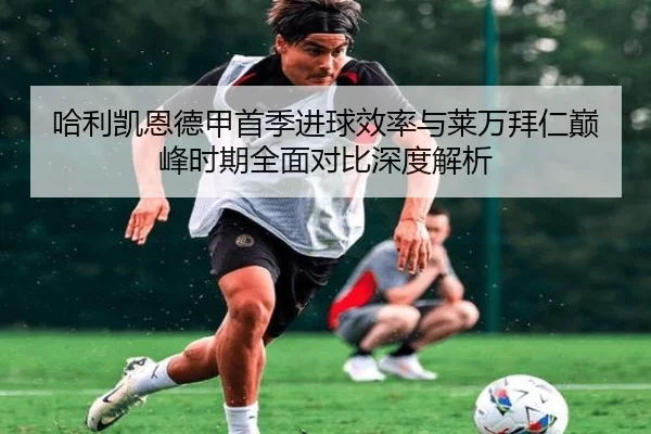 哈利凯恩德甲首季进球效率与莱万拜仁巅峰时期全面对比深度解析