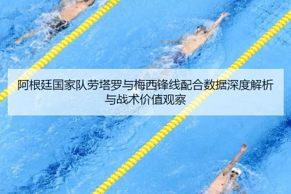 阿根廷国家队劳塔罗与梅西锋线配合数据深度解析与战术价值观察