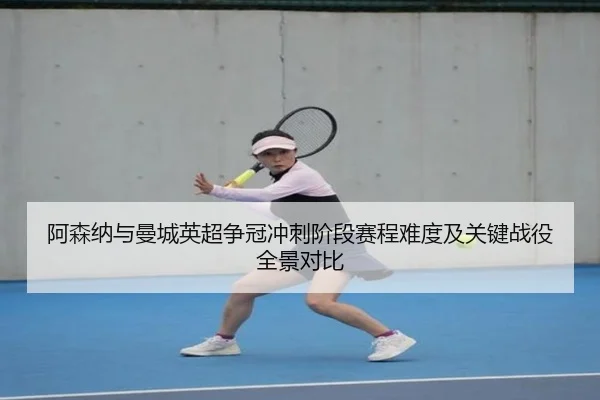 阿森纳与曼城英超争冠冲刺阶段赛程难度及关键战役全景对比
