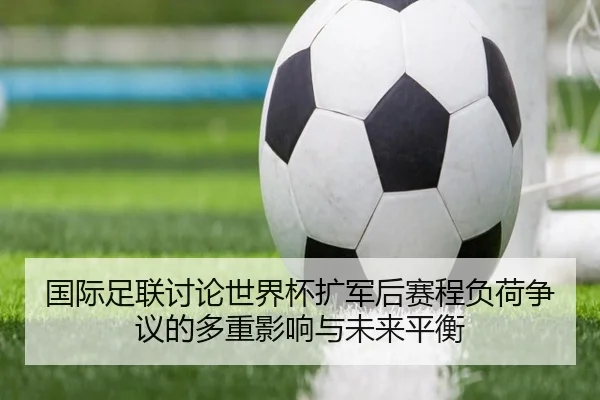 国际足联讨论世界杯扩军后赛程负荷争议的多重影响与未来平衡