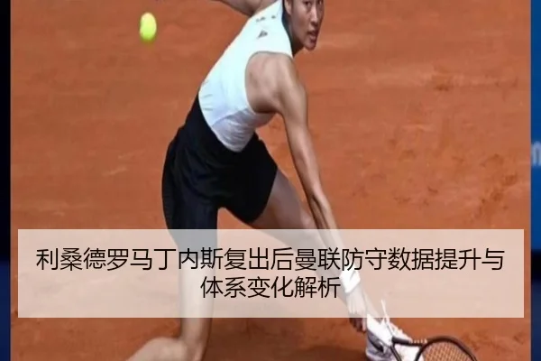 利桑德罗马丁内斯复出后曼联防守数据提升与体系变化解析
