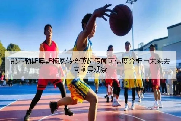 那不勒斯奥斯梅恩转会英超传闻可信度分析与未来去向前景观察