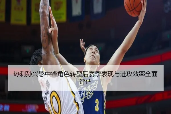 热刺孙兴慜中锋角色转型后赛季表现与进攻效率全面评估