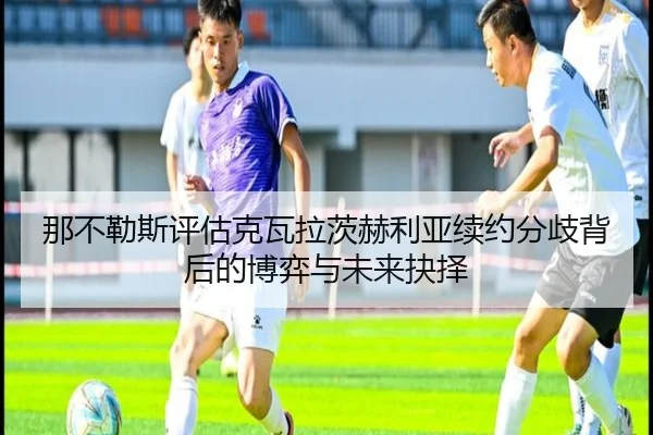 那不勒斯评估克瓦拉茨赫利亚续约分歧背后的博弈与未来抉择