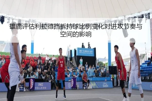 雄鹿评估利拉德挡拆持球比例变化对进攻节奏与空间的影响
