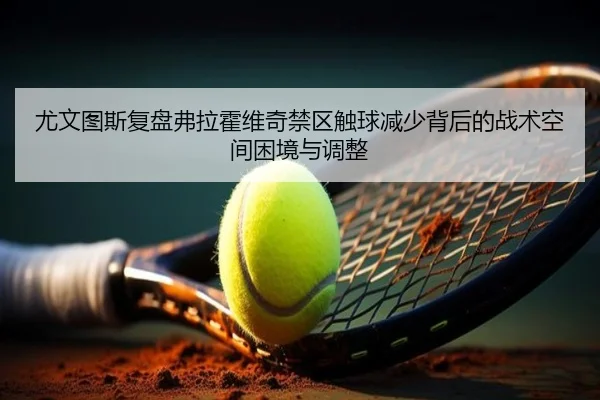 尤文图斯复盘弗拉霍维奇禁区触球减少背后的战术空间困境与调整