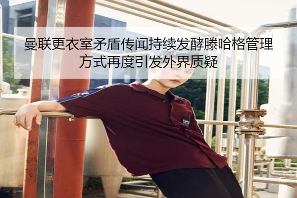曼联更衣室矛盾传闻持续发酵滕哈格管理方式再度引发外界质疑