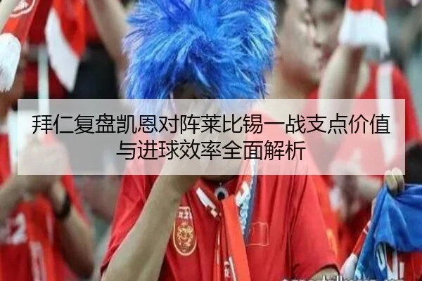 拜仁复盘凯恩对阵莱比锡一战支点价值与进球效率全面解析