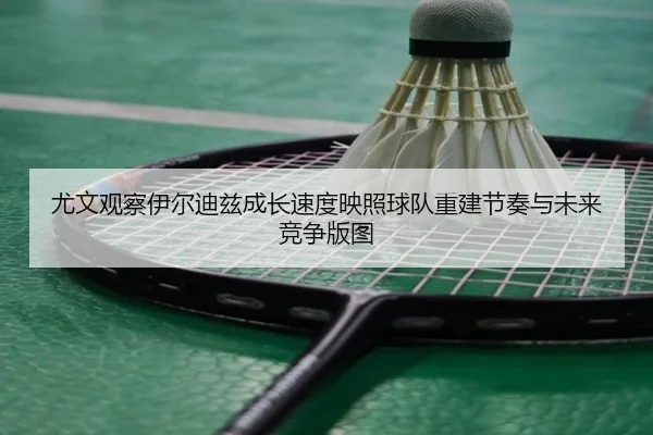 尤文观察伊尔迪兹成长速度映照球队重建节奏与未来竞争版图