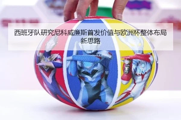 西班牙队研究尼科威廉斯首发价值与欧洲杯整体布局新思路