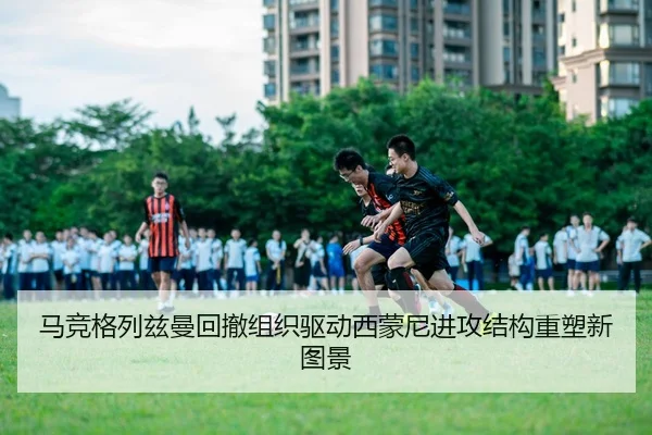 马竞格列兹曼回撤组织驱动西蒙尼进攻结构重塑新图景