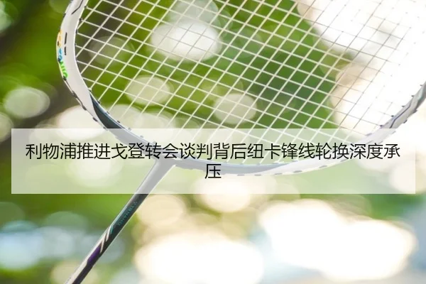 利物浦推进戈登转会谈判背后纽卡锋线轮换深度承压