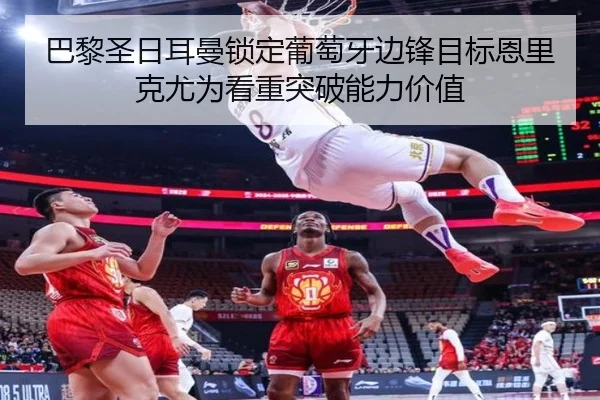 巴黎圣日耳曼锁定葡萄牙边锋目标恩里克尤为看重突破能力价值