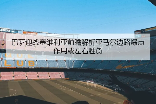 巴萨迎战塞维利亚前瞻解析亚马尔边路爆点作用或左右胜负