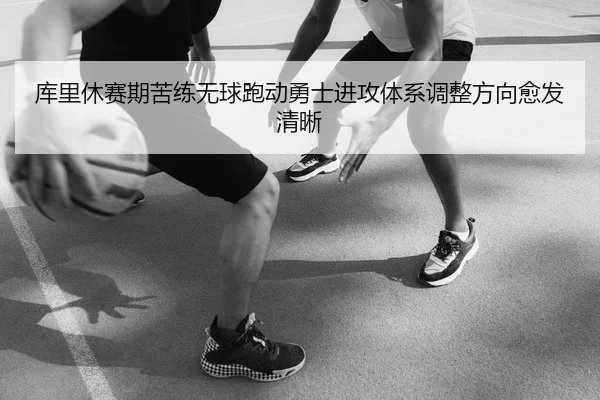 库里休赛期苦练无球跑动勇士进攻体系调整方向愈发清晰