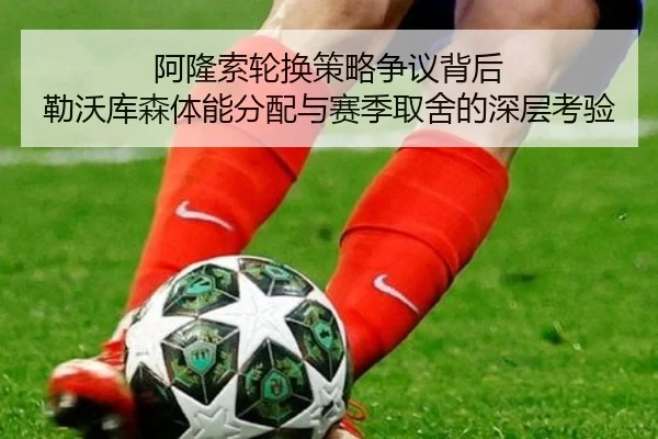 阿隆索轮换策略争议背后 勒沃库森体能分配与赛季取舍的深层考验