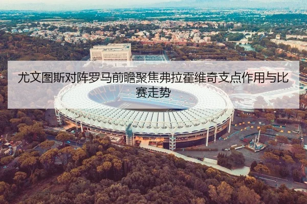 尤文图斯对阵罗马前瞻聚焦弗拉霍维奇支点作用与比赛走势
