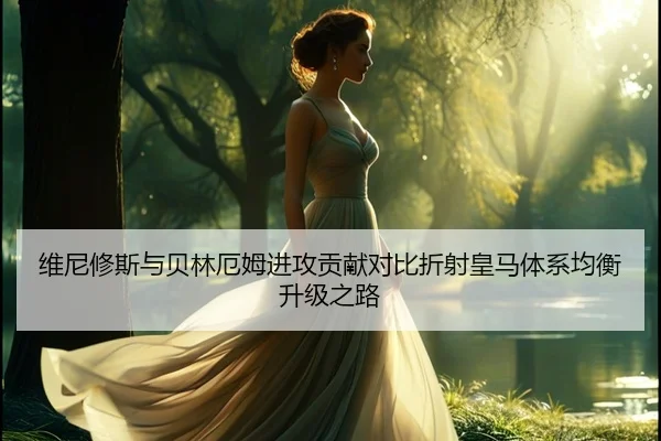 维尼修斯与贝林厄姆进攻贡献对比折射皇马体系均衡升级之路