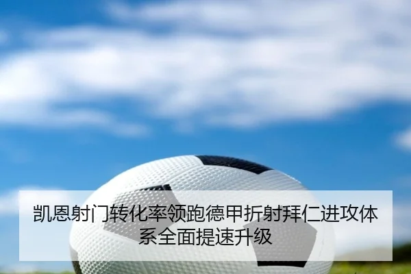 凯恩射门转化率领跑德甲折射拜仁进攻体系全面提速升级